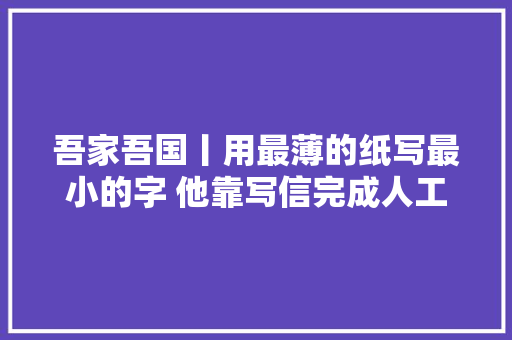 吾家吾国丨用最薄的纸写最小的字 他靠写信完成人工智能论文