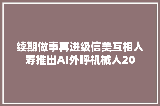 续期做事再进级信美互相人寿推出AI外呼机械人20