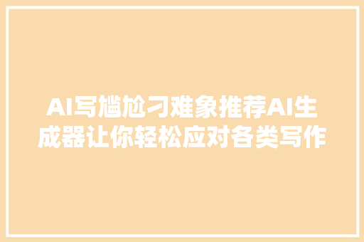AI写尴尬刁难象推荐AI生成器让你轻松应对各类写作需求