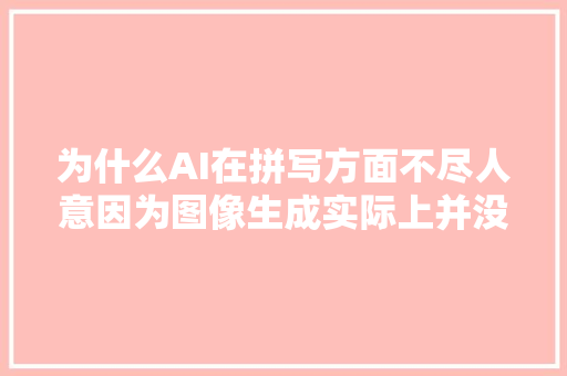为什么AI在拼写方面不尽人意因为图像生成实际上并没有读取文本