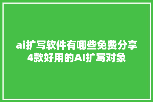 ai扩写软件有哪些免费分享4款好用的AI扩写对象