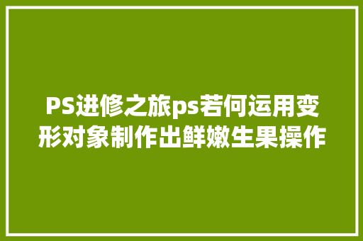 PS进修之旅ps若何运用变形对象制作出鲜嫩生果操作很简单