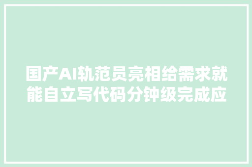 国产AI轨范员亮相给需求就能自立写代码分钟级完成应用开拓