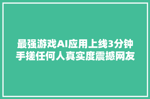 最强游戏AI应用上线3分钟手搓任何人真实度震撼网友