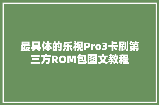 最具体的乐视Pro3卡刷第三方ROM包图文教程