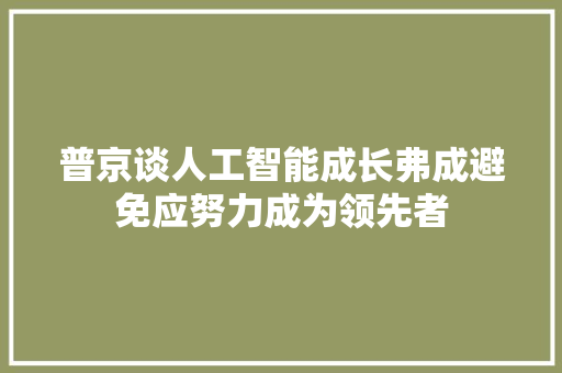 普京谈人工智能成长弗成避免应努力成为领先者