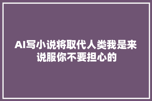 AI写小说将取代人类我是来说服你不要担心的
