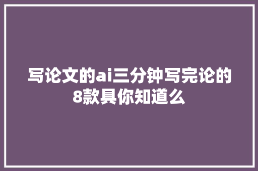 写论文的ai三分钟写完论的8款具你知道么