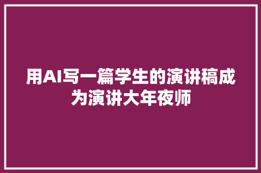 用AI写一篇学生的演讲稿成为演讲大年夜师