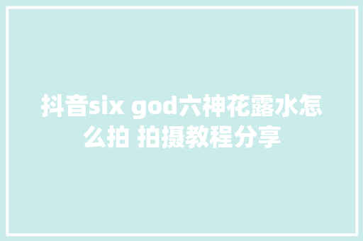 抖音six god六神花露水怎么拍 拍摄教程分享