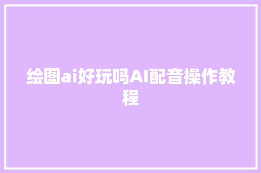 绘图ai好玩吗AI配音操作教程