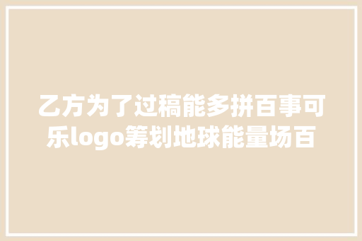 乙方为了过稿能多拼百事可乐logo筹划地球能量场百事宇宙