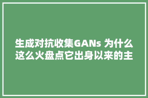 生成对抗收集GANs 为什么这么火盘点它出身以来的主要技能进展