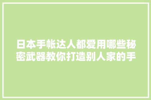 日本手帐达人都爱用哪些秘密武器教你打造别人家的手帐