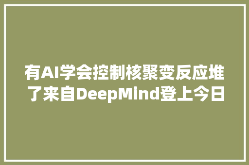 有AI学会控制核聚变反应堆了来自DeepMind登上今日Nature