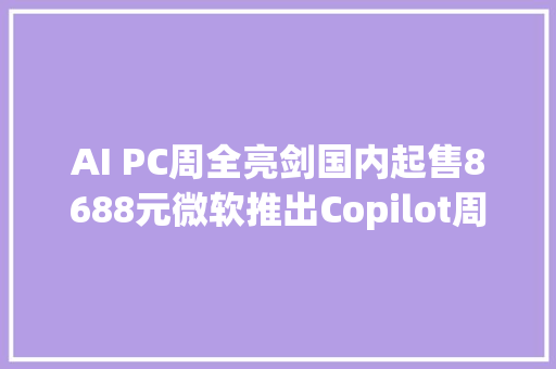 AI PC周全亮剑国内起售8688元微软推出Copilot周全融入Windows 11GPT 4o很快加持