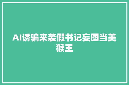 AI诱骗来袭假书记妄图当美猴王