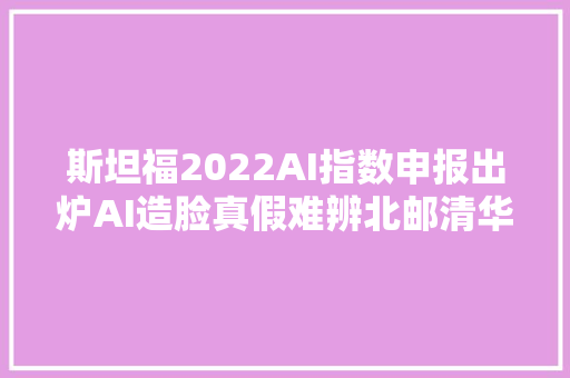 斯坦福2022AI指数申报出炉AI造脸真假难辨北邮清华字节表现抢眼  智器械内参