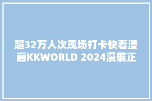 超32万人次现场打卡快看漫画KKWORLD 2024漫展正式收官