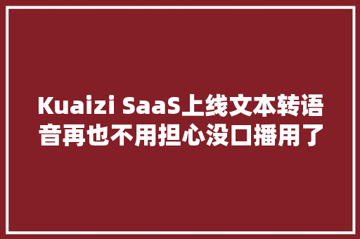 Kuaizi SaaS上线文本转语音再也不用担心没口播用了