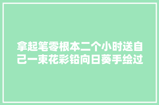 拿起笔零根本二个小时送自己一束花彩铅向日葵手绘过程