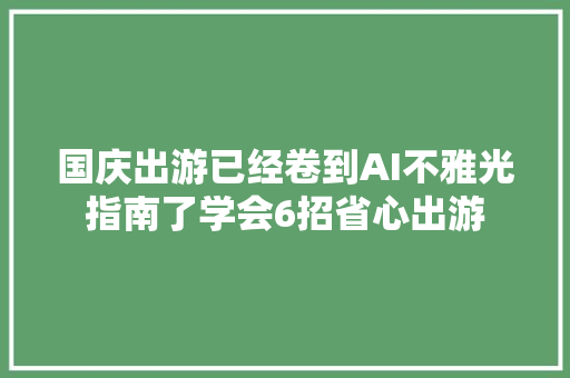 国庆出游已经卷到AI不雅光指南了学会6招省心出游