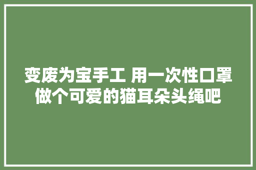 变废为宝手工 用一次性口罩做个可爱的猫耳朵头绳吧