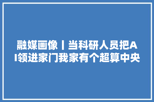 融媒画像丨当科研人员把AI领进家门我家有个超算中央