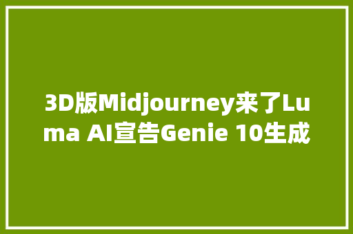 3D版Midjourney来了Luma AI宣告Genie 10生成手办只需10秒