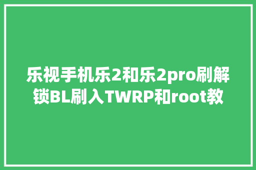 乐视手机乐2和乐2pro刷解锁BL刷入TWRP和root教程