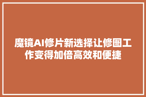 魔镜AI修片新选择让修图工作变得加倍高效和便捷