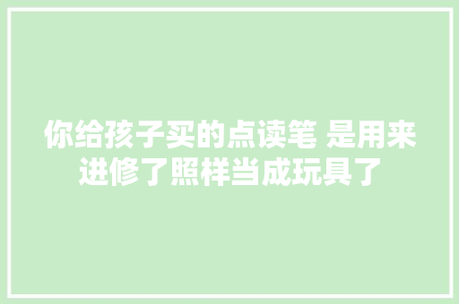 你给孩子买的点读笔 是用来进修了照样当成玩具了