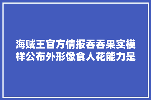 海贼王官方情报吞吞果实模样公布外形像食人花能力是BUG