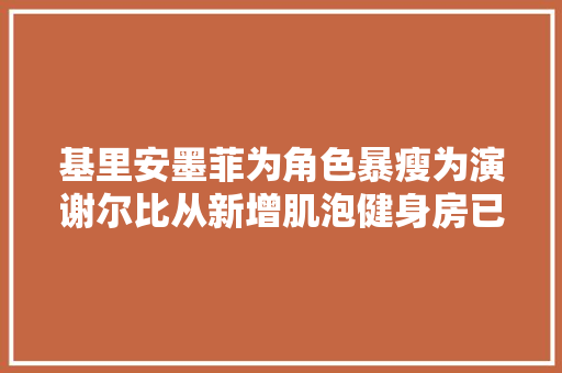 基里安墨菲为角色暴瘦为演谢尔比从新增肌泡健身房已见成效