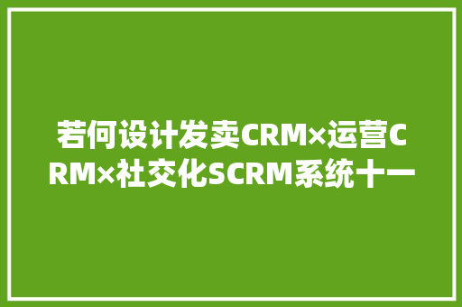 若何设计发卖CRM×运营CRM×社交化SCRM系统十一若何设计AI自动营销系统