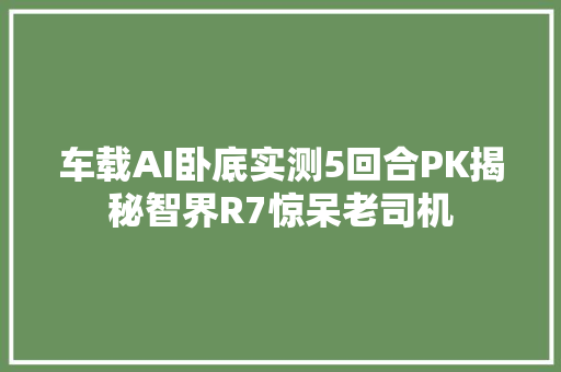 车载AI卧底实测5回合PK揭秘智界R7惊呆老司机