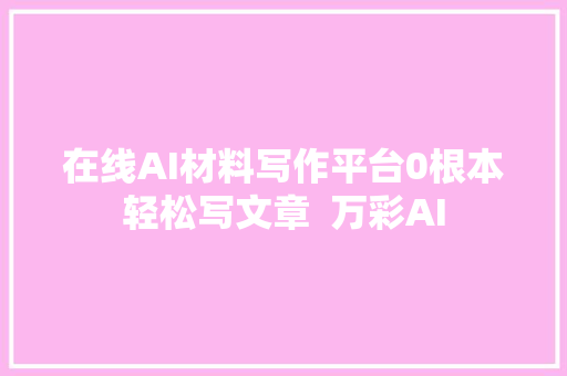 在线AI材料写作平台0根本轻松写文章  万彩AI