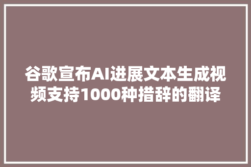 谷歌宣布AI进展文本生成视频支持1000种措辞的翻译模型