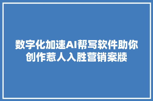 数字化加速AI帮写软件助你创作惹人入胜营销案牍