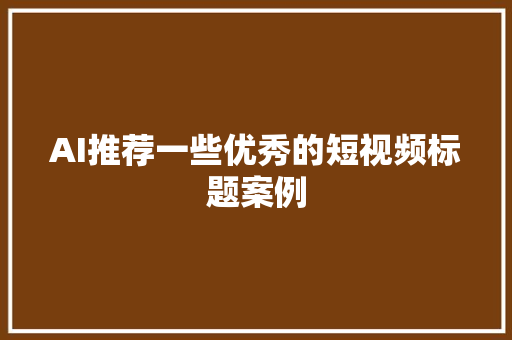 AI推荐一些优秀的短视频标题案例