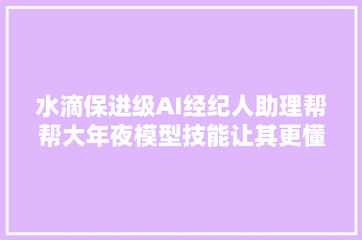 水滴保进级AI经纪人助理帮帮大年夜模型技能让其更懂保险和用户