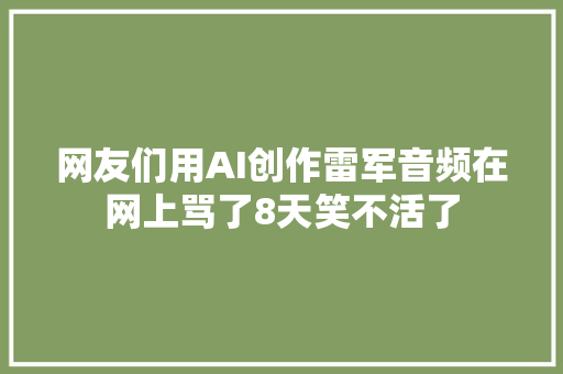 网友们用AI创作雷军音频在网上骂了8天笑不活了