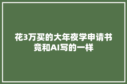 花3万买的大年夜学申请书竟和AI写的一样 花3万买的大年夜学申请书竟和AI写的一样