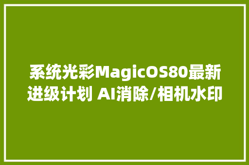 系统光彩MagicOS80最新进级计划 AI消除/相机水印编辑来了 系统光彩MagicOS80最新进级计划 AI消除/相机水印编辑来了
