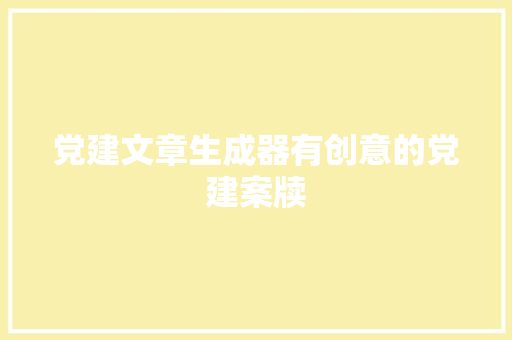 党建文章生成器有创意的党建案牍