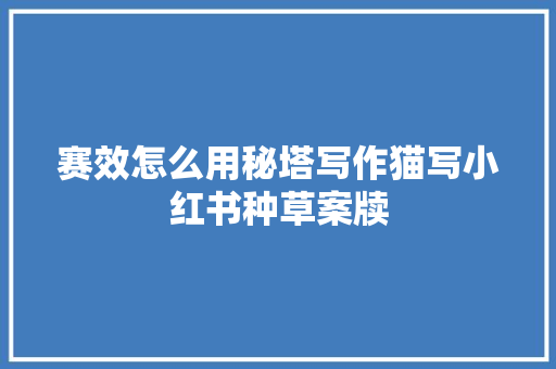 赛效怎么用秘塔写作猫写小红书种草案牍
