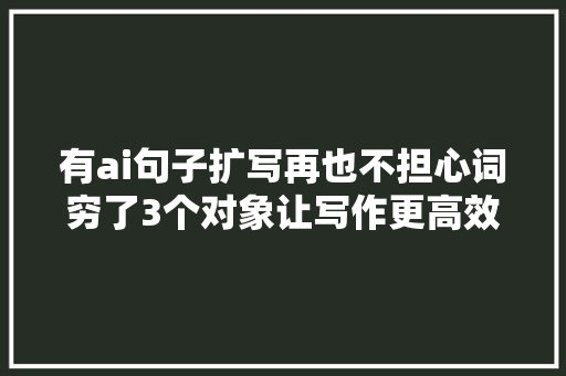 有ai句子扩写再也不担心词穷了3个对象让写作更高效