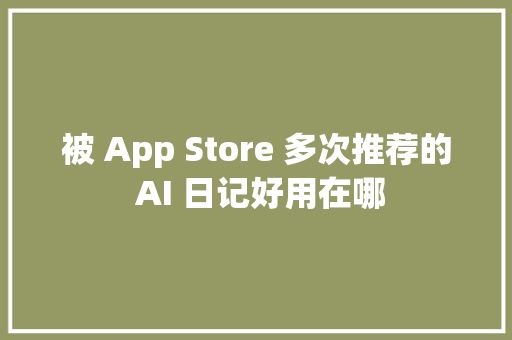 被 App Store 多次推荐的 AI 日记好用在哪
