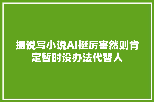 据说写小说AI挺厉害然则肯定暂时没办法代替人