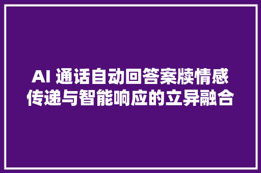 AI 通话自动回答案牍情感传递与智能响应的立异融合